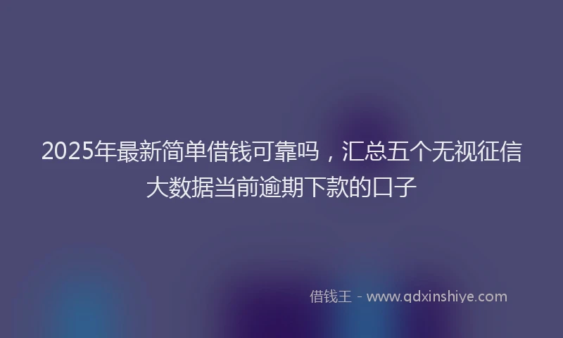 2025年最新简单借钱可靠吗，汇总五个无视征信大数据当前逾期下款的口子