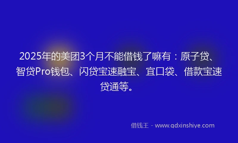 2025年的美团3个月不能借钱了嘛有：原子贷、智贷Pro钱包、闪贷宝速融宝、宜口袋、借款宝速贷通等。