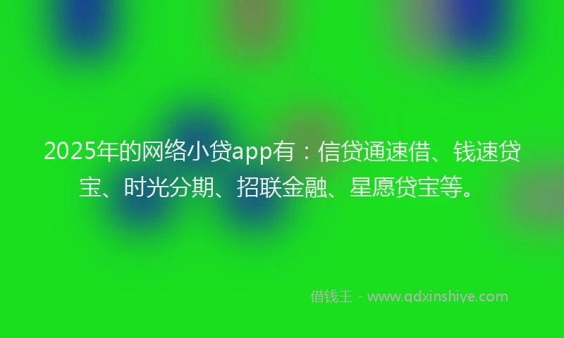 2025年的网络小贷app有：信贷通速借、钱速贷宝、时光分期、招联金融、星愿贷宝等。