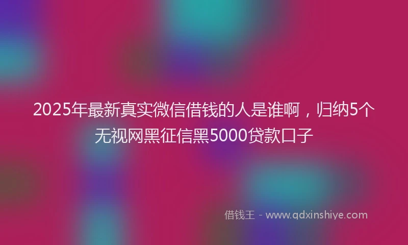 2025年最新真实微信借钱的人是谁啊，归纳5个无视网黑征信黑5000贷款口子