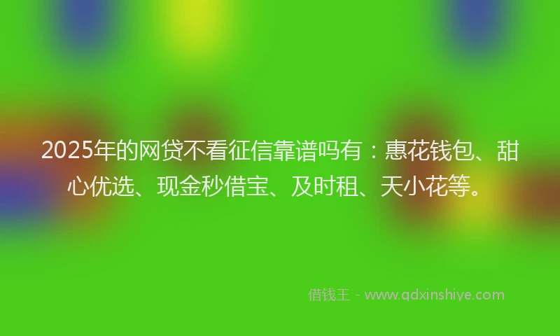 2025年的网贷不看征信靠谱吗有：惠花钱包、甜心优选、现金秒借宝、及时租、天小花等。