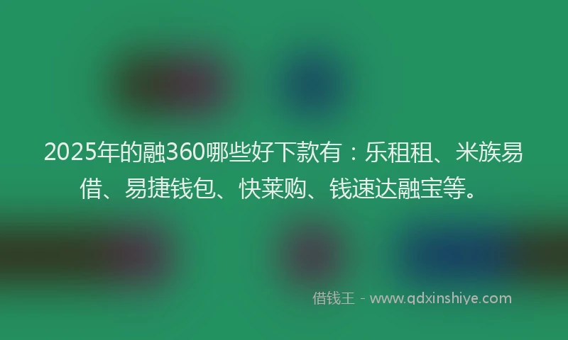 2025年的融360哪些好下款有：乐租租、米族易借、易捷钱包、快莱购、钱速达融宝等。