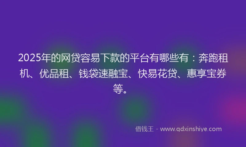 2025年的网贷容易下款的平台有哪些有：奔跑租机、优品租、钱袋速融宝、快易花贷、惠享宝券等。