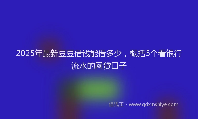 2025年最新豆豆借钱能借多少，概括5个看银行流水的网贷口子