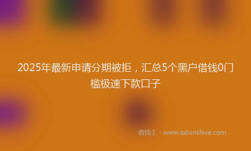 2025年最新申请分期被拒，汇总5个黑户借钱0门槛极速下款口子