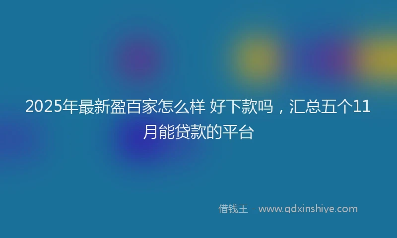 2025年最新盈百家怎么样 好下款吗，汇总五个11月能贷款的平台