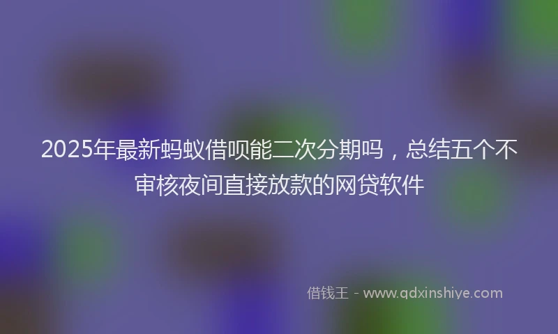 2025年最新蚂蚁借呗能二次分期吗，总结五个不审核夜间直接放款的网贷软件