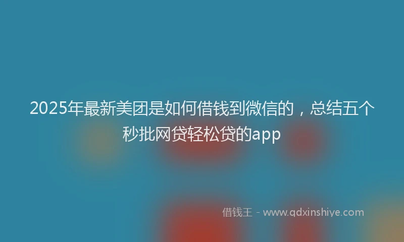 2025年最新美团是如何借钱到微信的，总结五个秒批网贷轻松贷的app