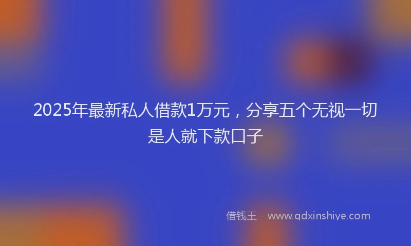 2025年最新私人借款1万元，分享五个无视一切是人就下款口子