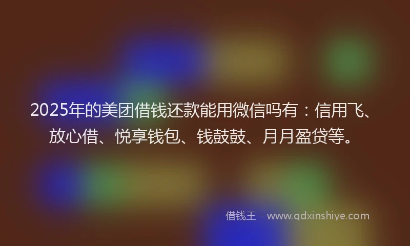 2025年的美团借钱还款能用微信吗有：信用飞、放心借、悦享钱包、钱鼓鼓、月月盈贷等。