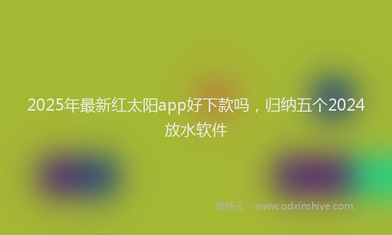 2025年最新红太阳app好下款吗，归纳五个2024放水软件