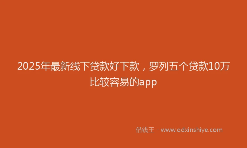 2025年最新线下贷款好下款，罗列五个贷款10万比较容易的app