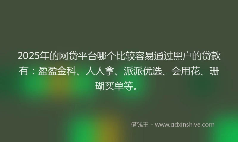 2025年的网贷平台哪个比较容易通过黑户的贷款有：盈盈金科、人人拿、派派优选、会用花、珊瑚买单等。