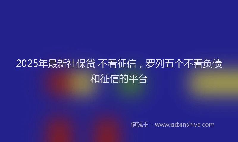 2025年最新社保贷 不看征信，罗列五个不看负债和征信的平台