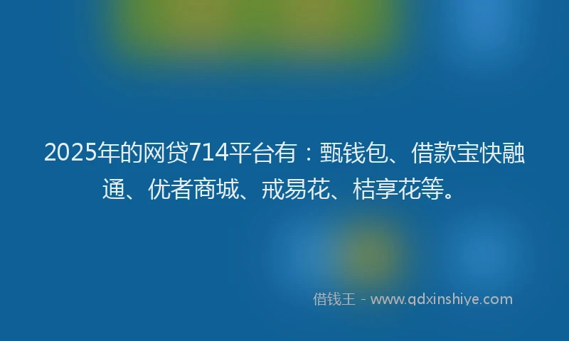2025年的网贷714平台有：甄钱包、借款宝快融通、优者商城、戒易花、桔享花等。