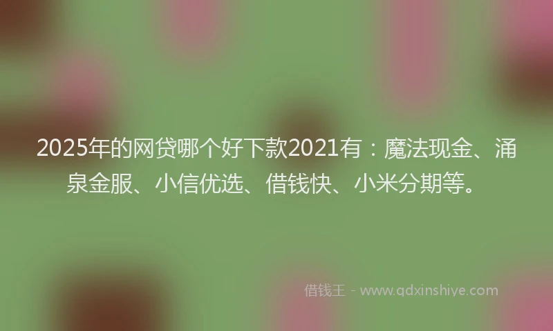 2025年的网贷哪个好下款2021有：魔法现金、涌泉金服、小信优选、借钱快、小米分期等。