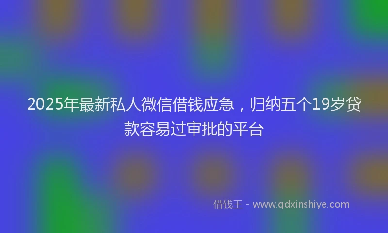 2025年最新私人微信借钱应急，归纳五个19岁贷款容易过审批的平台