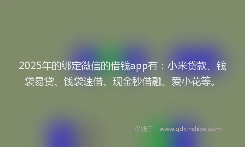 2025年的绑定微信的借钱app有：小米贷款、钱袋易贷、钱袋速借、现金秒借融、爱小花等。