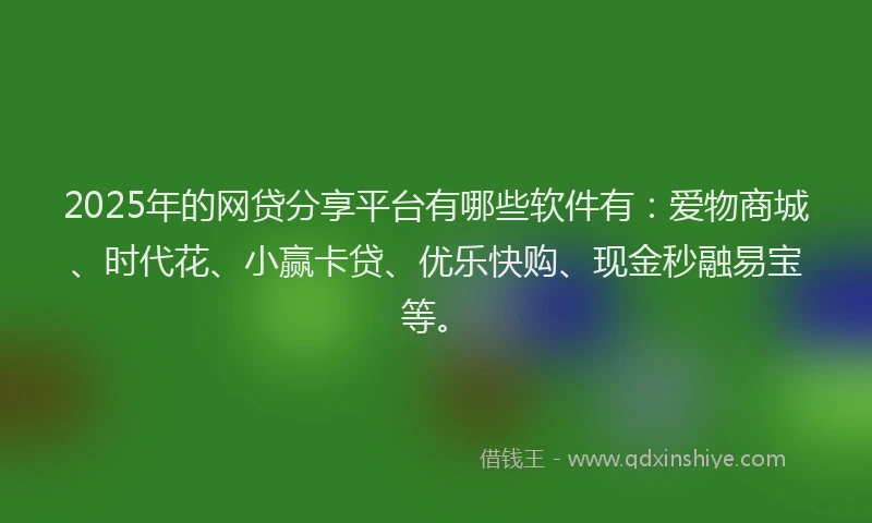 2025年的网贷分享平台有哪些软件有：爱物商城、时代花、小赢卡贷、优乐快购、现金秒融易宝等。