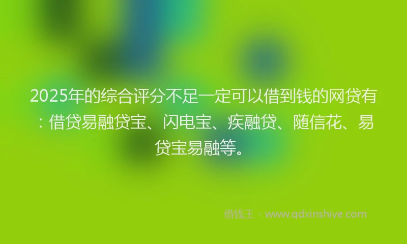 2025年的综合评分不足一定可以借到钱的网贷有：借贷易融贷宝、闪电宝、疾融贷、随信花、易贷宝易融等。