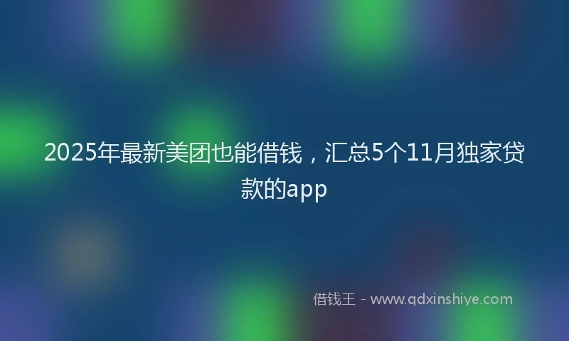 2025年最新美团也能借钱，汇总5个11月独家贷款的app