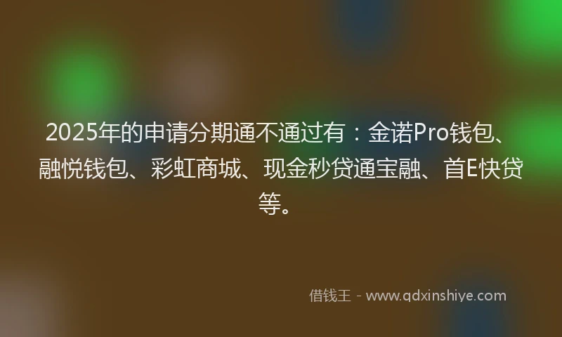 2025年的申请分期通不通过有：金诺Pro钱包、融悦钱包、彩虹商城、现金秒贷通宝融、首E快贷等。