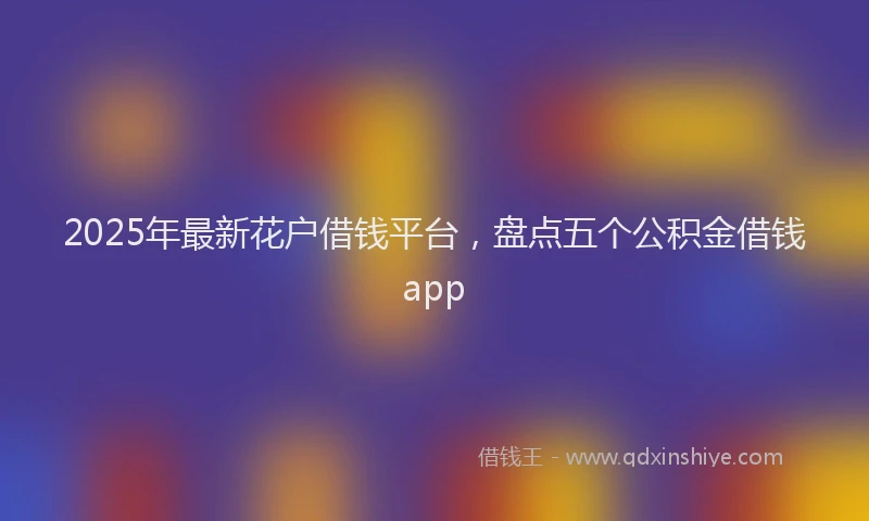 2025年最新花户借钱平台，盘点五个公积金借钱app