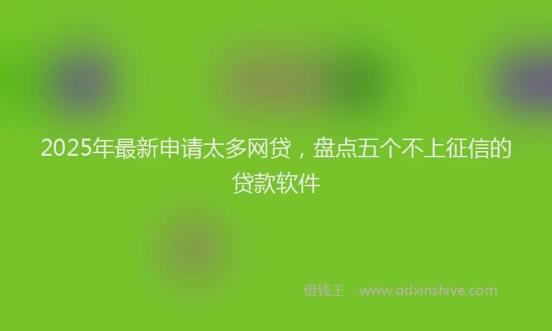 2025年最新申请太多网贷，盘点五个不上征信的贷款软件