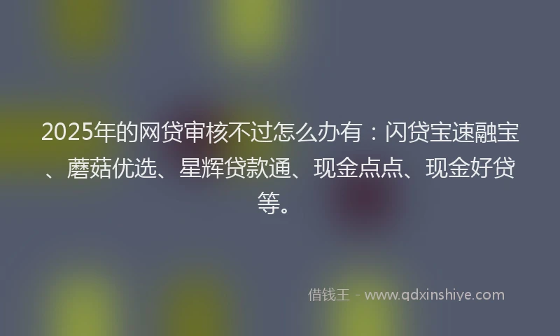 2025年的网贷审核不过怎么办有：闪贷宝速融宝、蘑菇优选、星辉贷款通、现金点点、现金好贷等。
