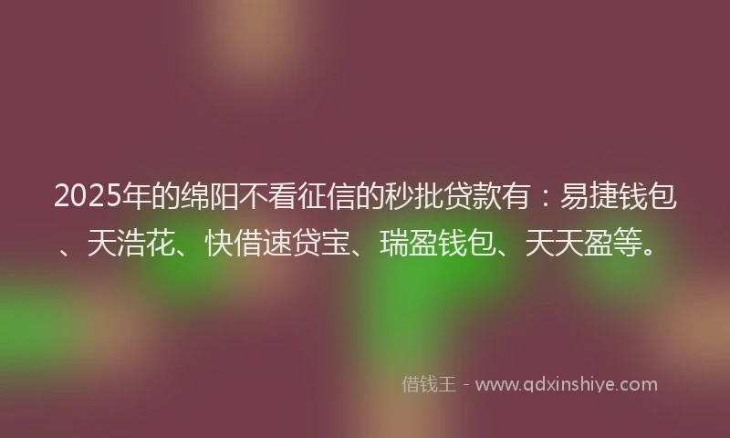 2025年的绵阳不看征信的秒批贷款有：易捷钱包、天浩花、快借速贷宝、瑞盈钱包、天天盈等。
