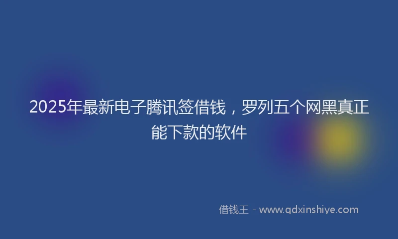 2025年最新电子腾讯签借钱，罗列五个网黑真正能下款的软件