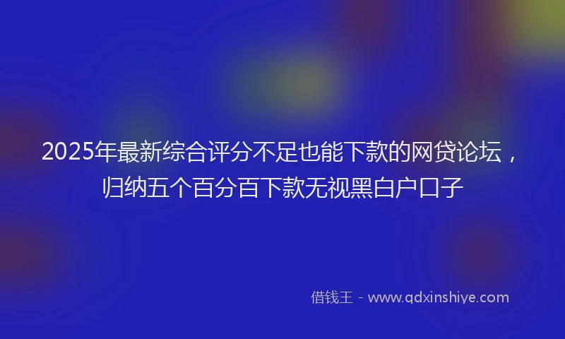 2025年最新综合评分不足也能下款的网贷论坛，归纳五个百分百下款无视黑白户口子