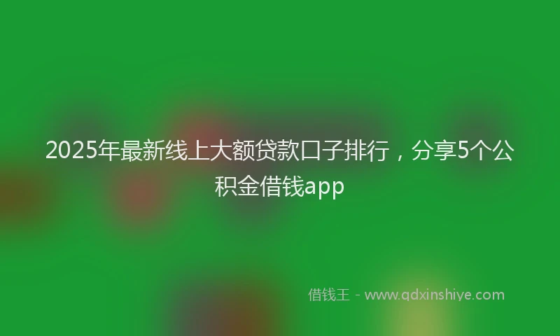 2025年最新线上大额贷款口子排行，分享5个公积金借钱app