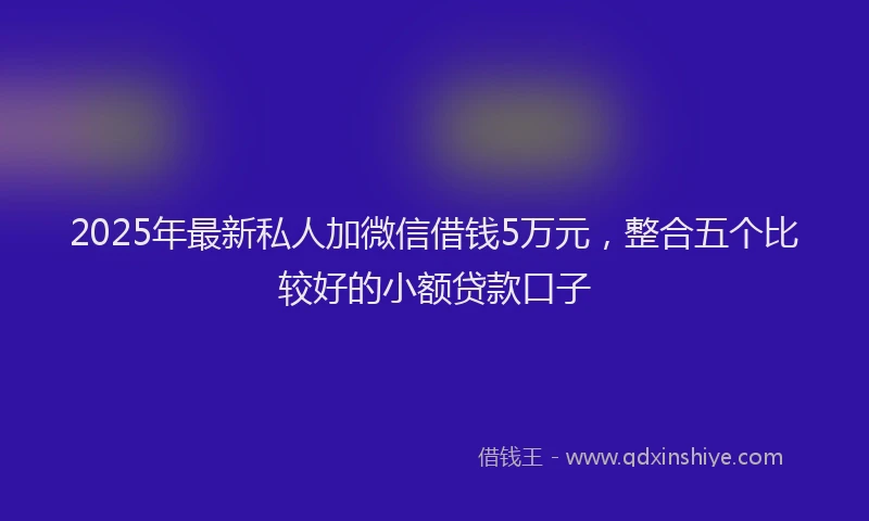 2025年最新私人加微信借钱5万元，整合五个比较好的小额贷款口子