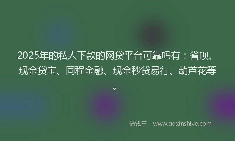 2025年的私人下款的网贷平台可靠吗有：省呗、现金贷宝、同程金融、现金秒贷易行、葫芦花等。