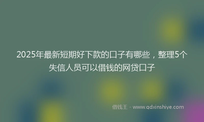 2025年最新短期好下款的口子有哪些，整理5个失信人员可以借钱的网贷口子