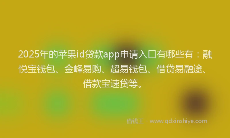 2025年的苹果id贷款app申请入口有哪些有：融悦宝钱包、金峰易购、超易钱包、借贷易融途、借款宝速贷等。