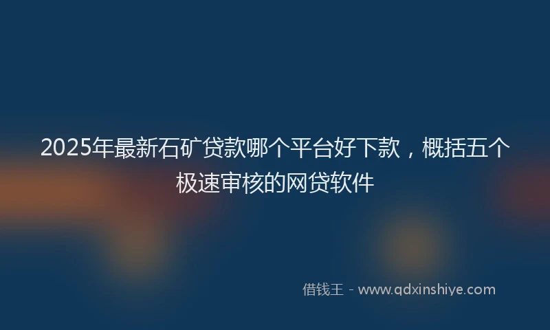 2025年最新石矿贷款哪个平台好下款，概括五个极速审核的网贷软件