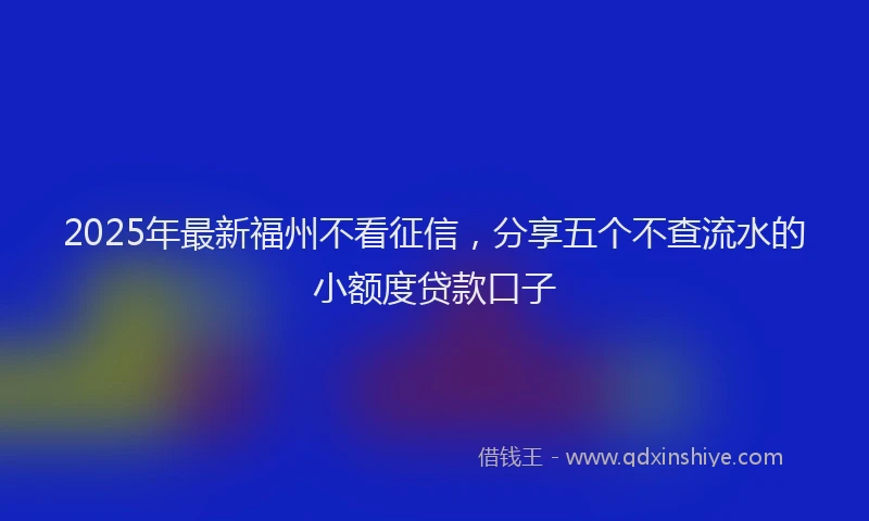 2025年最新福州不看征信，分享五个不查流水的小额度贷款口子