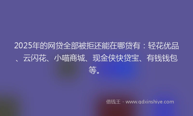 2025年的网贷全部被拒还能在哪贷有：轻花优品、云闪花、小喵商城、现金侠快贷宝、有钱钱包等。