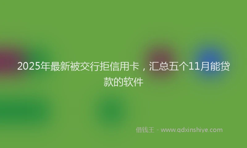 2025年最新被交行拒信用卡，汇总五个11月能贷款的软件