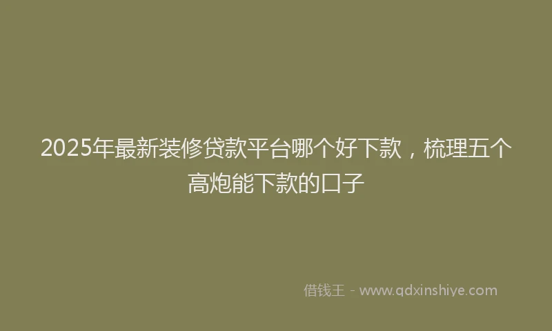 2025年最新装修贷款平台哪个好下款，梳理五个高炮能下款的口子