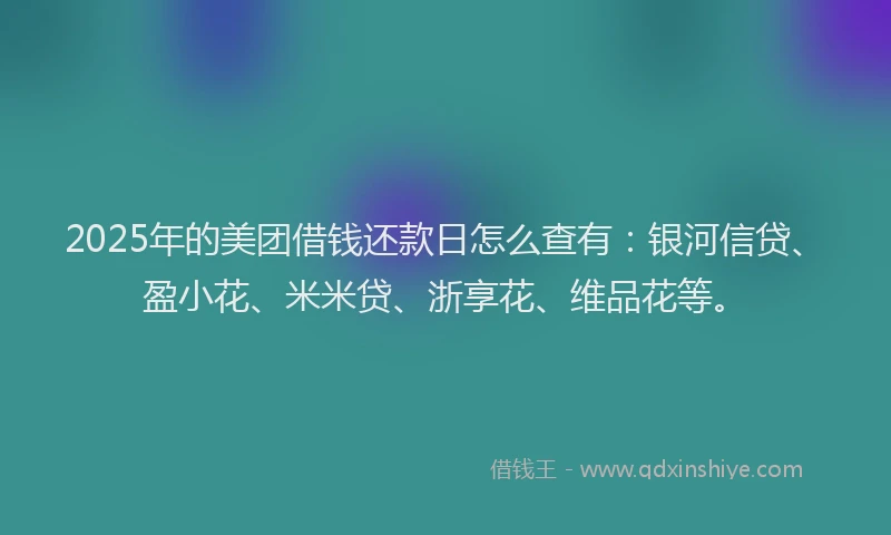 2025年的美团借钱还款日怎么查有：银河信贷、盈小花、米米贷、浙享花、维品花等。