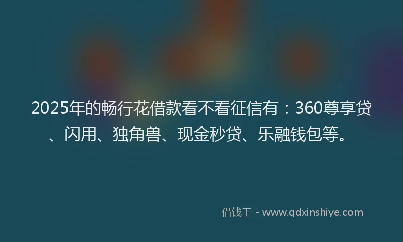 2025年的畅行花借款看不看征信有：360尊享贷、闪用、独角兽、现金秒贷、乐融钱包等。