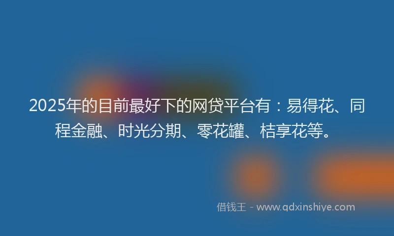 2025年的目前最好下的网贷平台有：易得花、同程金融、时光分期、零花罐、桔享花等。