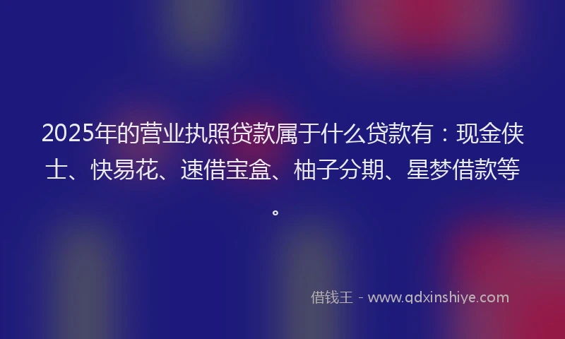 2025年的营业执照贷款属于什么贷款有：现金侠士、快易花、速借宝盒、柚子分期、星梦借款等。