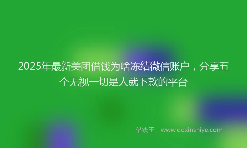 2025年最新美团借钱为啥冻结微信账户，分享五个无视一切是人就下款的平台