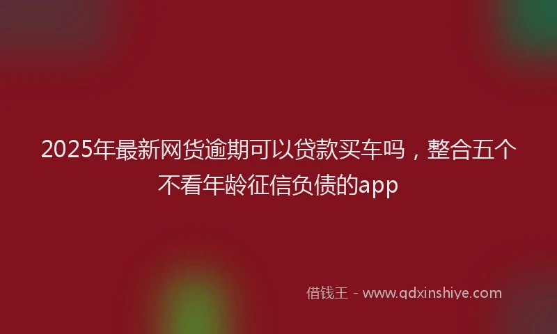 2025年最新网货逾期可以贷款买车吗，整合五个不看年龄征信负债的app
