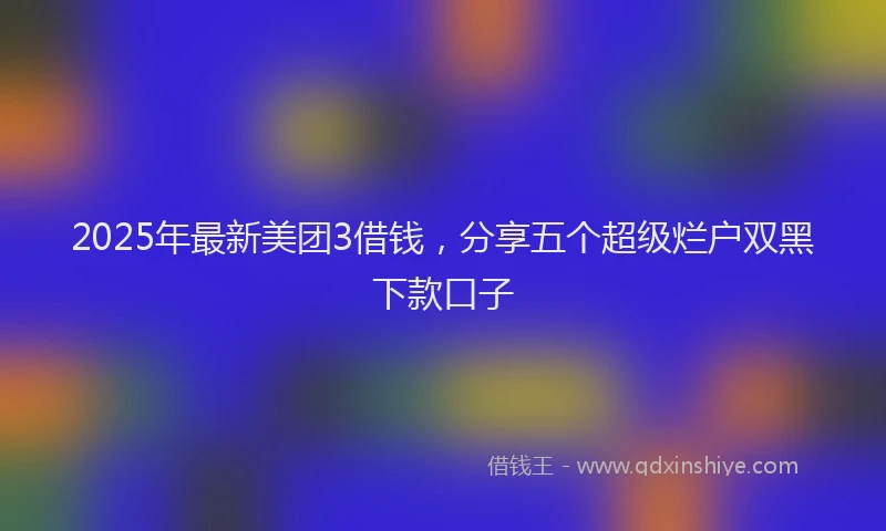 2025年最新美团3借钱，分享五个超级烂户双黑下款口子