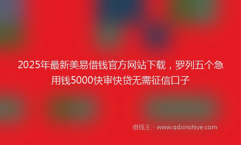 2025年最新美易借钱官方网站下载，罗列五个急用钱5000快审快贷无需征信口子